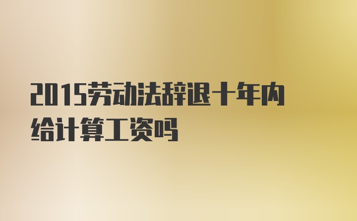 2015劳动法辞退十年内给计算工资吗