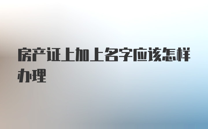 房产证上加上名字应该怎样办理