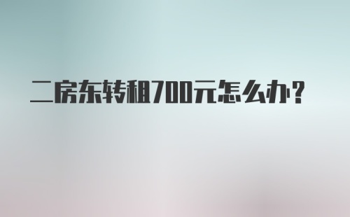 二房东转租700元怎么办？