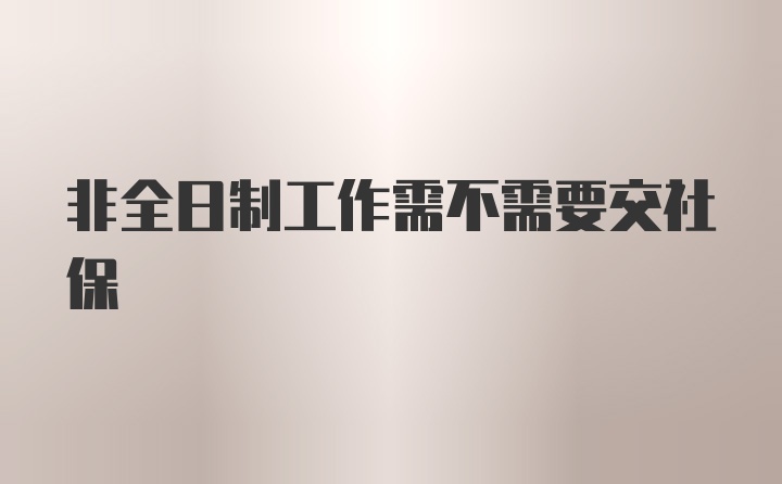 非全日制工作需不需要交社保