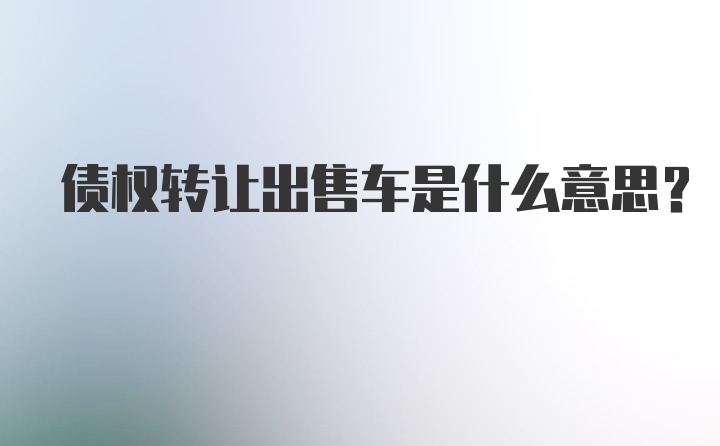 债权转让出售车是什么意思?