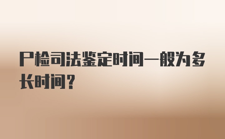 尸检司法鉴定时间一般为多长时间？