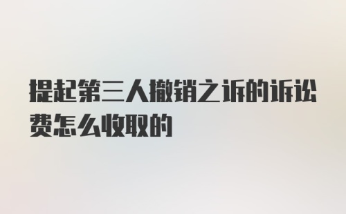 提起第三人撤销之诉的诉讼费怎么收取的