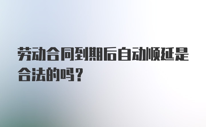 劳动合同到期后自动顺延是合法的吗？