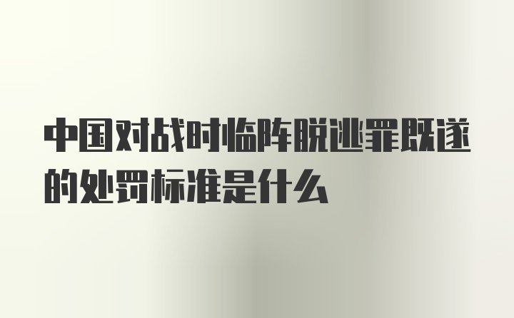 中国对战时临阵脱逃罪既遂的处罚标准是什么