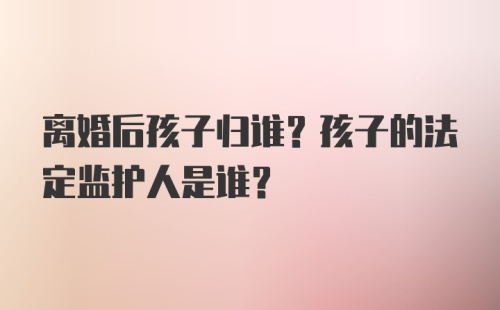 离婚后孩子归谁？孩子的法定监护人是谁？