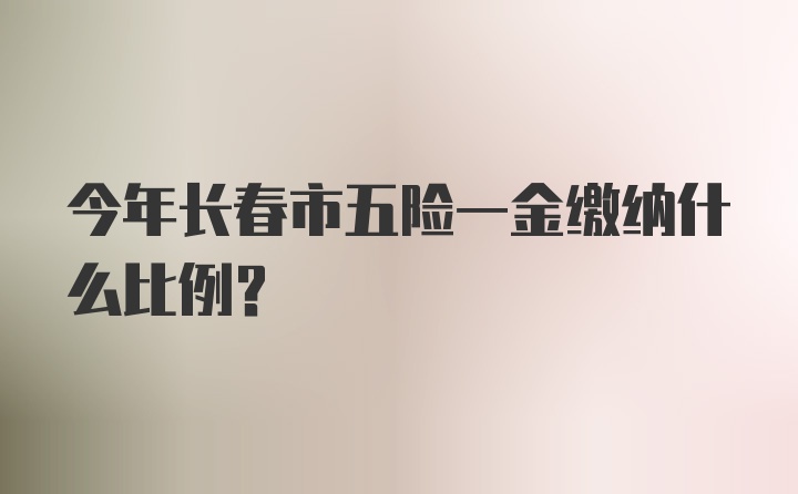 今年长春市五险一金缴纳什么比例？