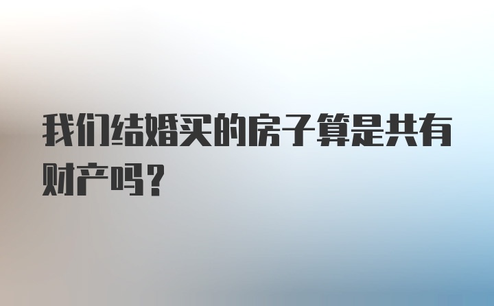 我们结婚买的房子算是共有财产吗？