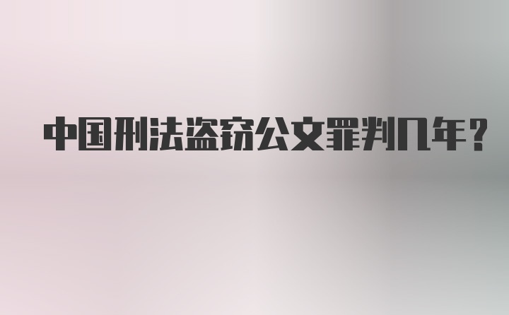 中国刑法盗窃公文罪判几年？