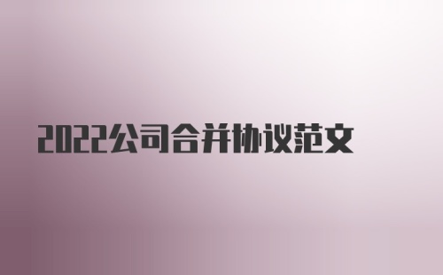 2022公司合并协议范文