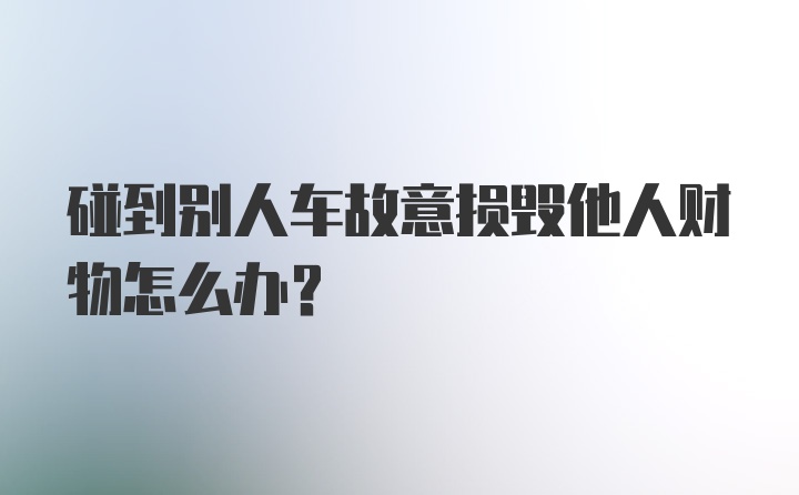 碰到别人车故意损毁他人财物怎么办？