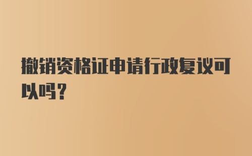 撤销资格证申请行政复议可以吗？