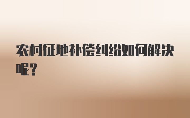 农村征地补偿纠纷如何解决呢？