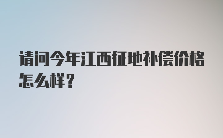 请问今年江西征地补偿价格怎么样？