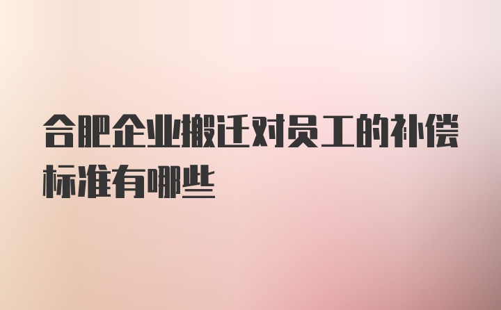 合肥企业搬迁对员工的补偿标准有哪些