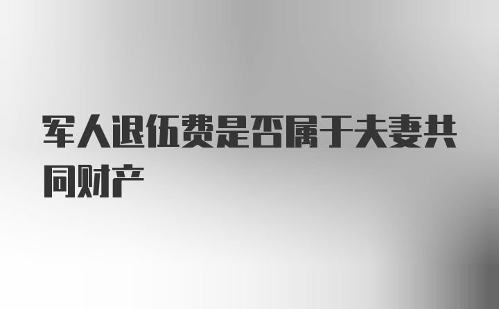 军人退伍费是否属于夫妻共同财产