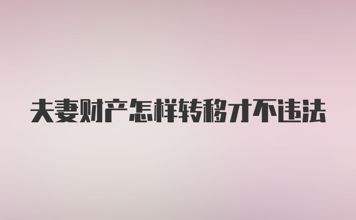 夫妻财产怎样转移才不违法