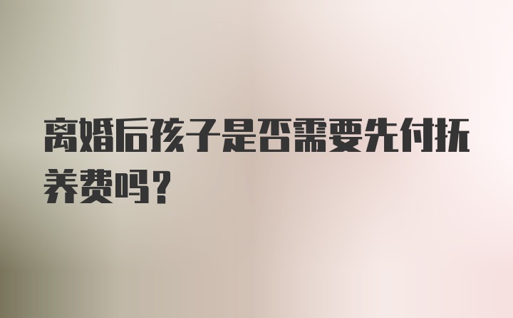 离婚后孩子是否需要先付抚养费吗？