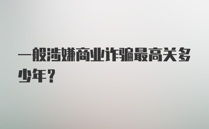 一般涉嫌商业诈骗最高关多少年？