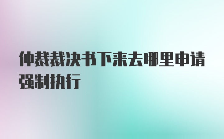 仲裁裁决书下来去哪里申请强制执行