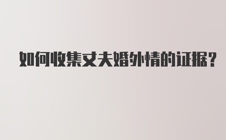 如何收集丈夫婚外情的证据？