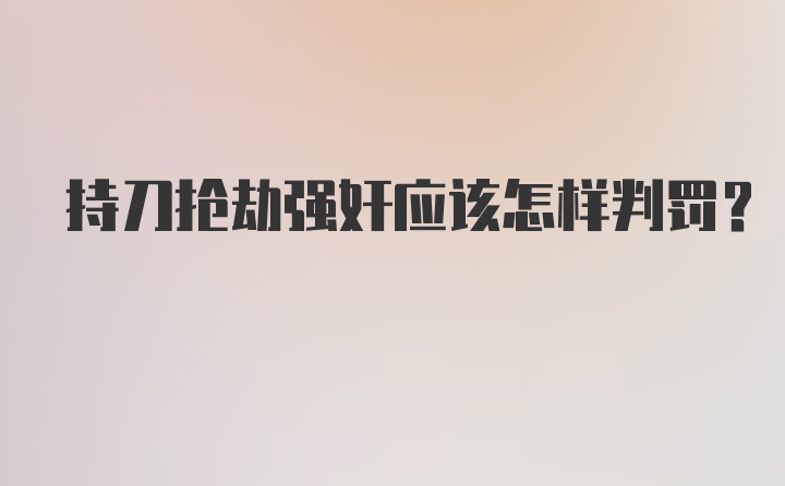 持刀抢劫强奸应该怎样判罚？
