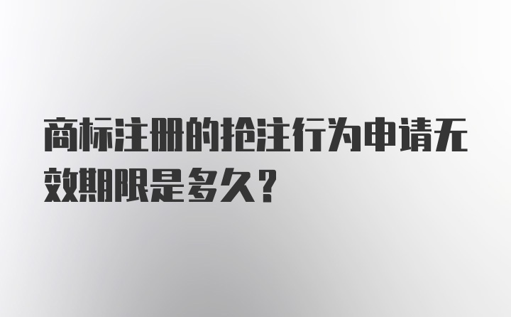 商标注册的抢注行为申请无效期限是多久？