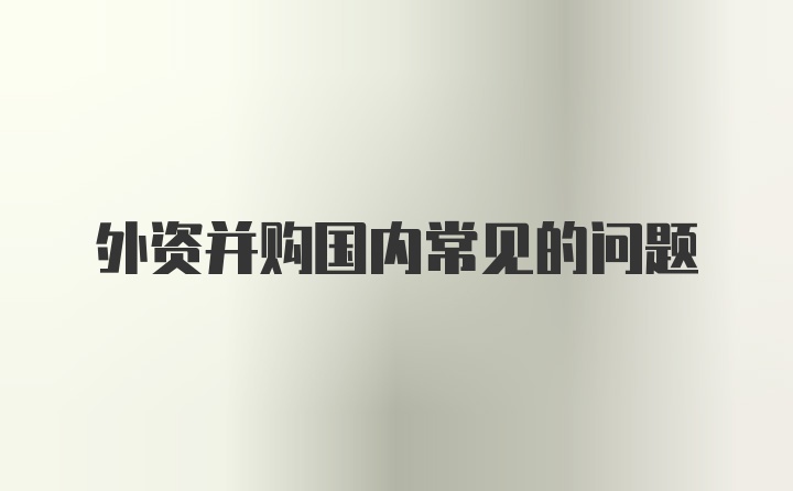 外资并购国内常见的问题