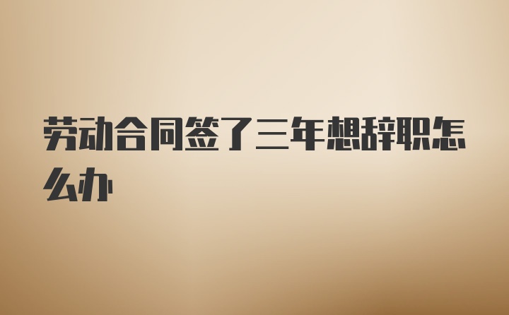 劳动合同签了三年想辞职怎么办