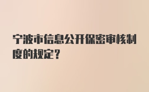 宁波市信息公开保密审核制度的规定？