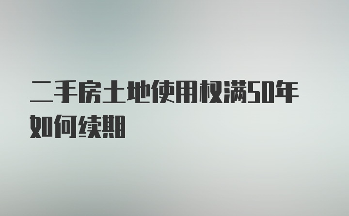 二手房土地使用权满50年如何续期