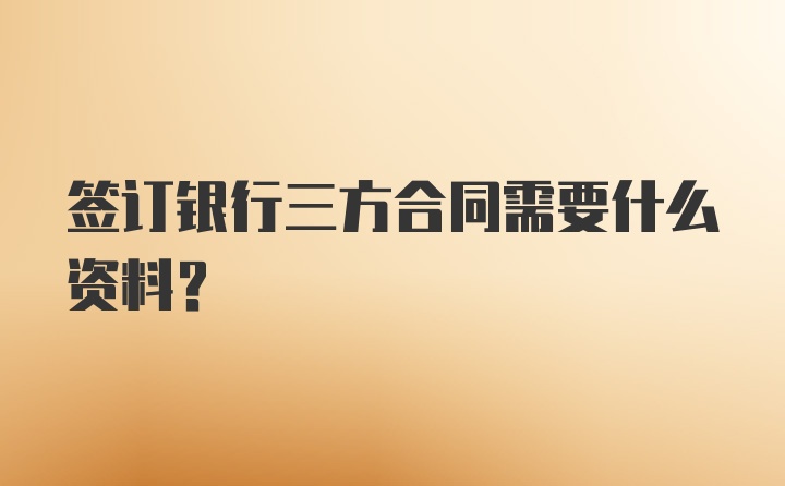 签订银行三方合同需要什么资料？