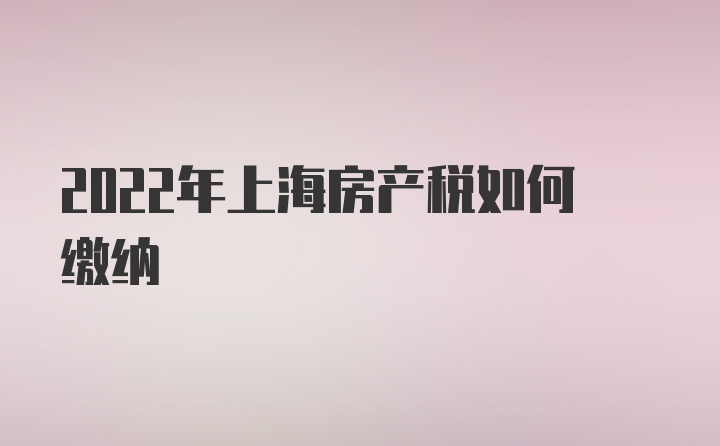 2022年上海房产税如何缴纳