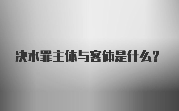 决水罪主体与客体是什么？