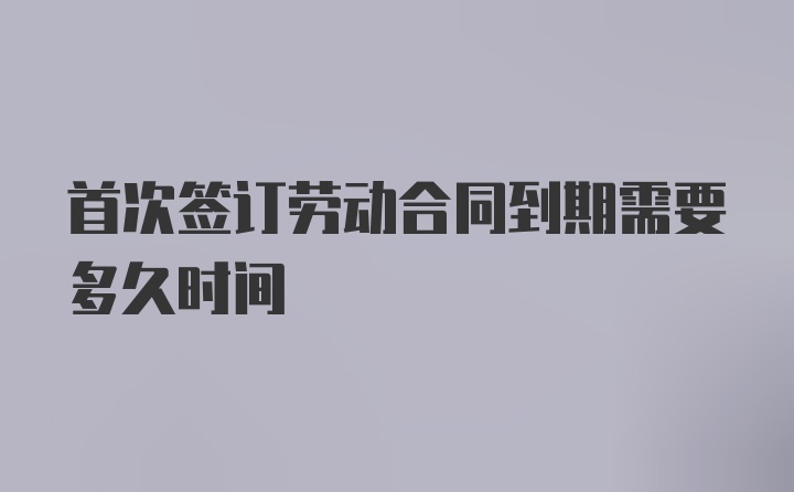 首次签订劳动合同到期需要多久时间