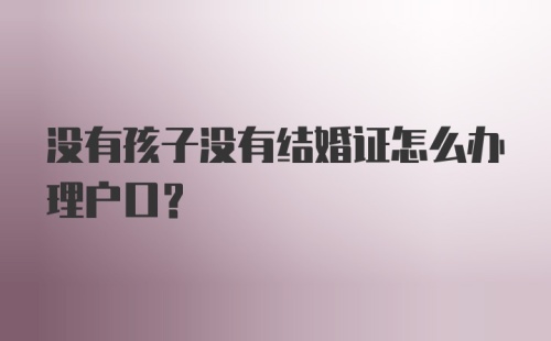 没有孩子没有结婚证怎么办理户口？