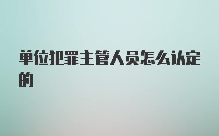 单位犯罪主管人员怎么认定的