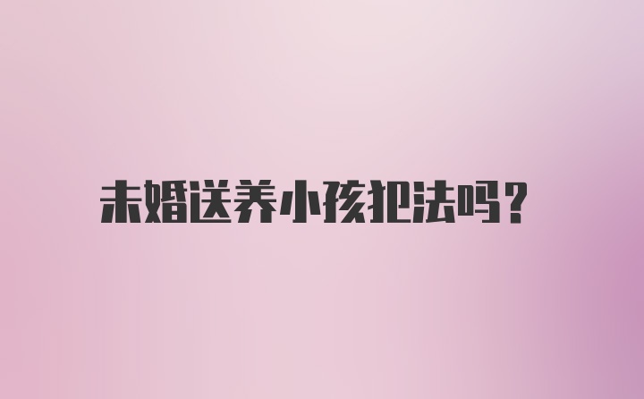 未婚送养小孩犯法吗?