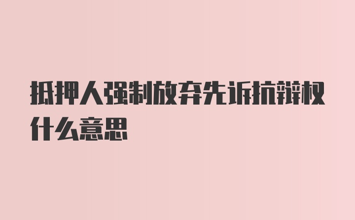 抵押人强制放弃先诉抗辩权什么意思