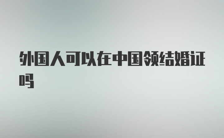 外国人可以在中国领结婚证吗