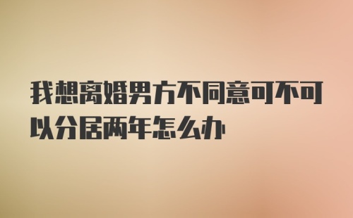 我想离婚男方不同意可不可以分居两年怎么办