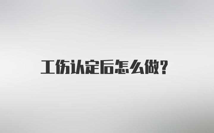 工伤认定后怎么做？