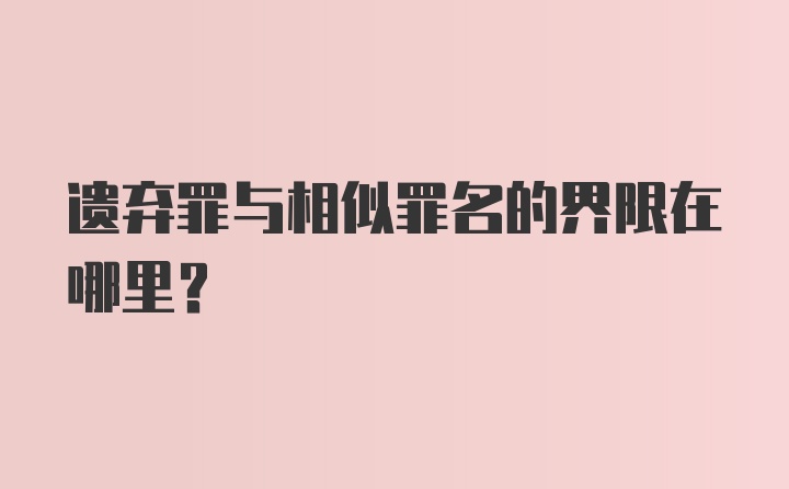 遗弃罪与相似罪名的界限在哪里?