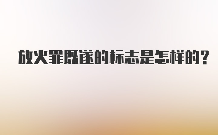 放火罪既遂的标志是怎样的？