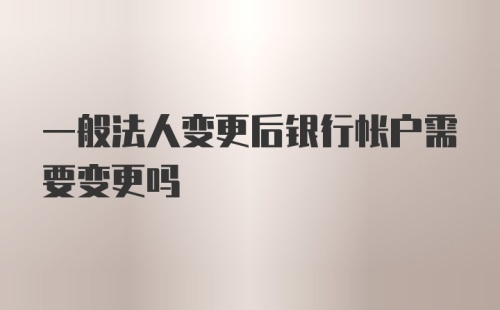 一般法人变更后银行帐户需要变更吗