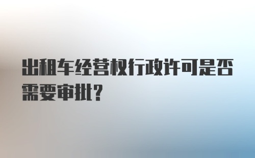 出租车经营权行政许可是否需要审批？