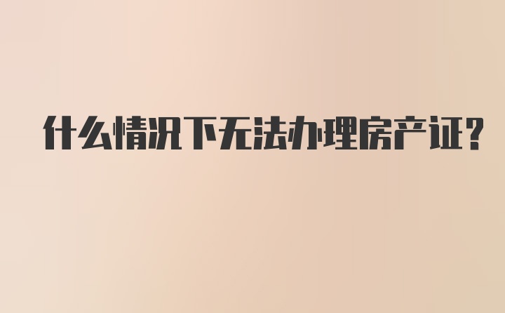 什么情况下无法办理房产证?