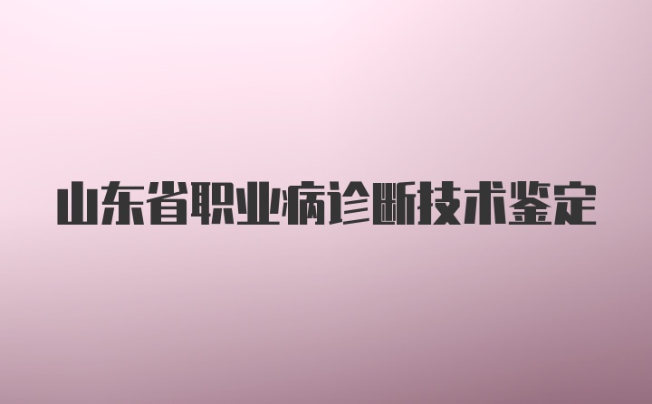 山东省职业病诊断技术鉴定