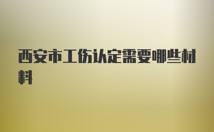 西安市工伤认定需要哪些材料