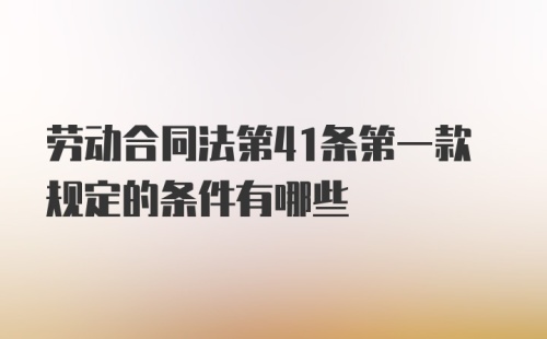 劳动合同法第41条第一款规定的条件有哪些